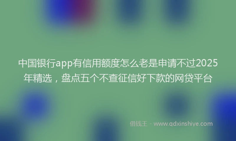 中国银行app有信用额度怎么老是申请不过2025年精选，盘点五个不查征信好下款的网贷平台