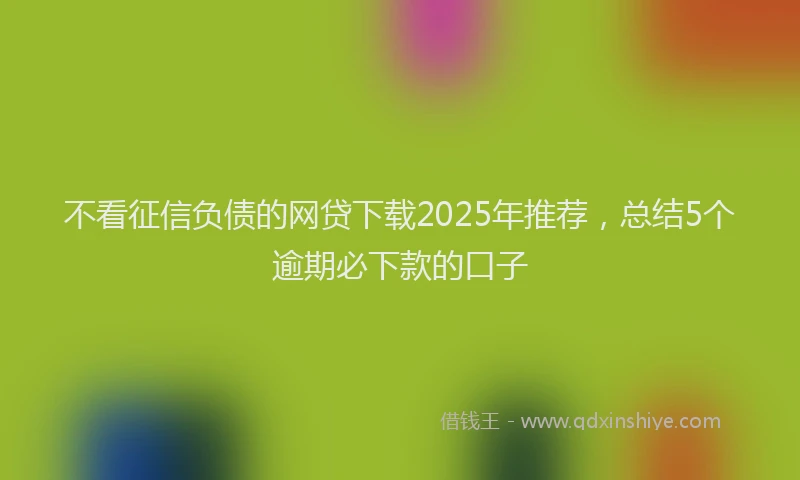 不看征信负债的网贷下载2025年推荐,总结5个逾期必下款的口子
