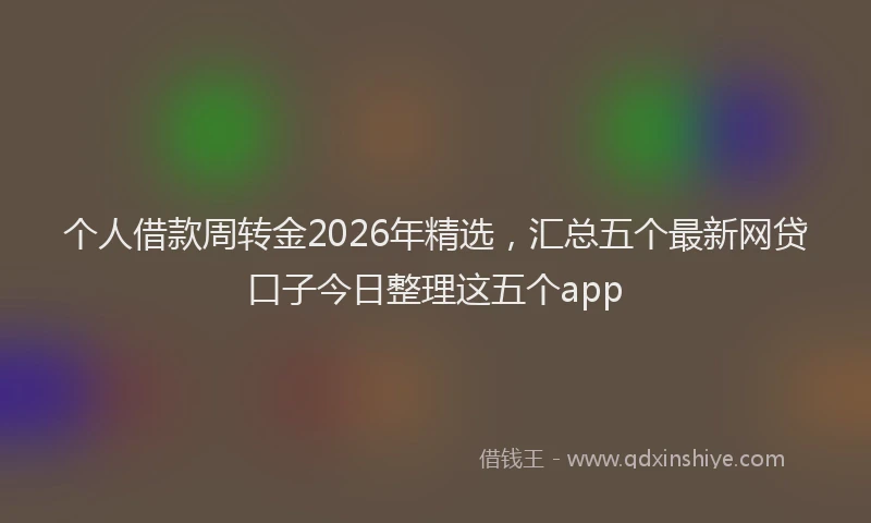 个人借款周转金2026年精选,汇总五个最新网贷口子今日整理这五个app