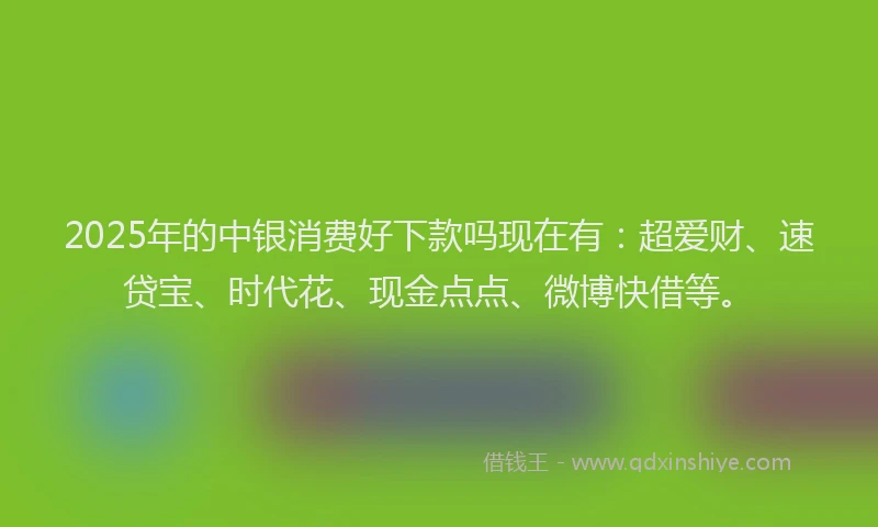 2025年的中银消费好下款吗现在有：超爱财、速贷宝、时代花、现金点点、微博快借等。