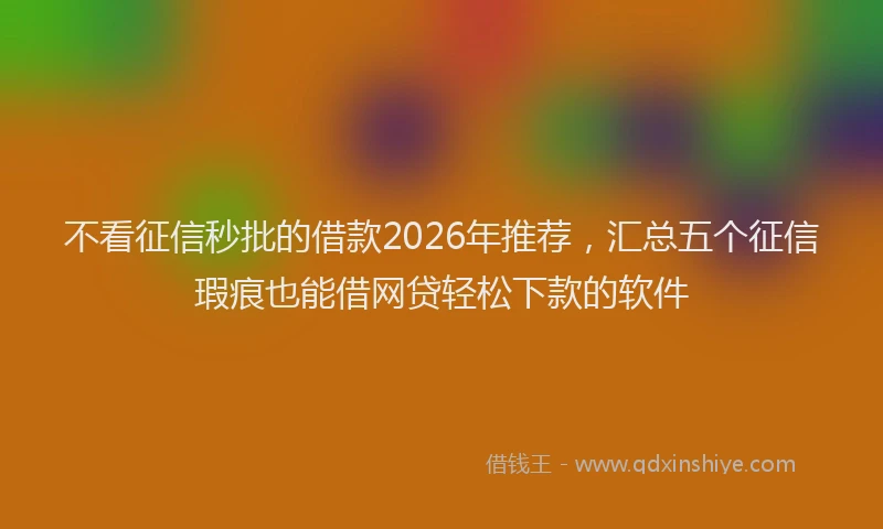 不看征信秒批的借款2026年推荐，汇总五个征信瑕疵也能借网贷轻松下款的软件