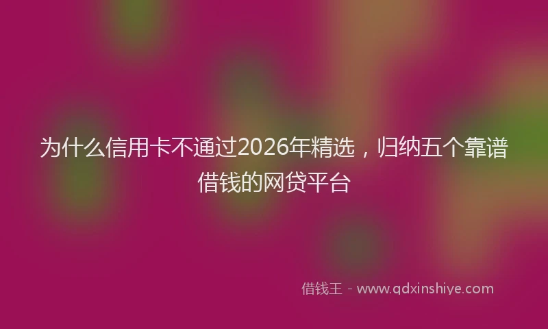 为什么信用卡不通过2026年精选，归纳五个靠谱借钱的网贷平台