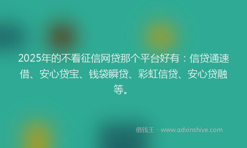 2025年的不看征信网贷那个平台好有:信贷通速借、安心贷宝、钱袋瞬贷、彩虹信贷、安心贷融等。