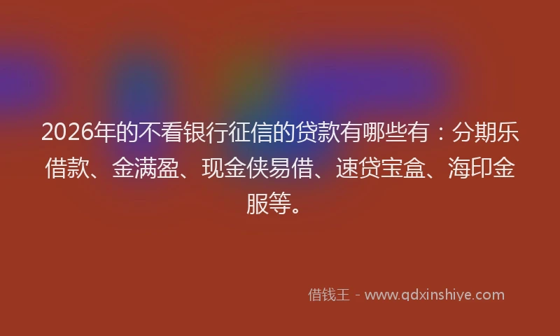 2026年的不看银行征信的贷款有哪些有：分期乐借款、金满盈、现金侠易借、速贷宝盒、海印金服等。