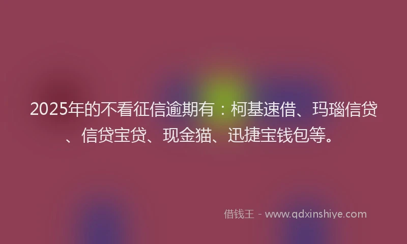2025年的不看征信逾期有：柯基速借、玛瑙信贷、信贷宝贷、现金猫、迅捷宝钱包等。