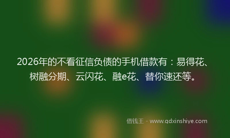 2026年的不看征信负债的手机借款有：易得花、树融分期、云闪花、融e花、替你速还等。