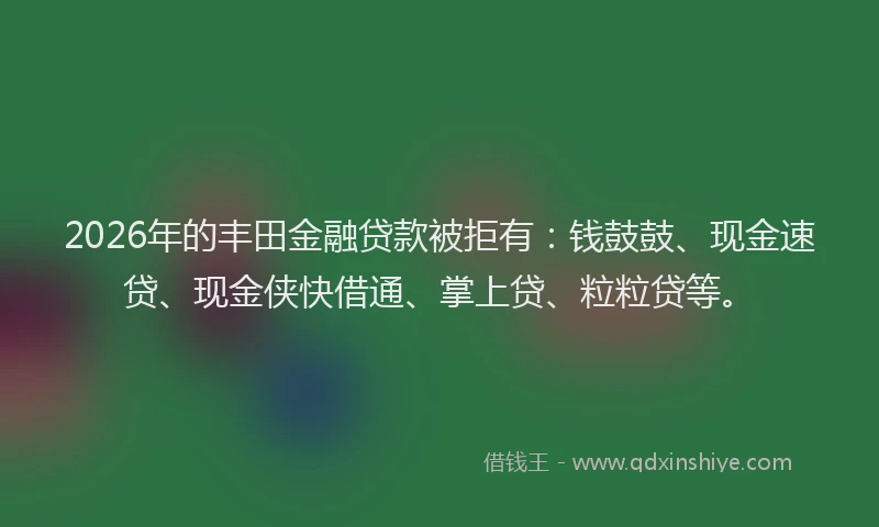 2026年的丰田金融贷款被拒有：钱鼓鼓、现金速贷、现金侠快借通、掌上贷、粒粒贷等。