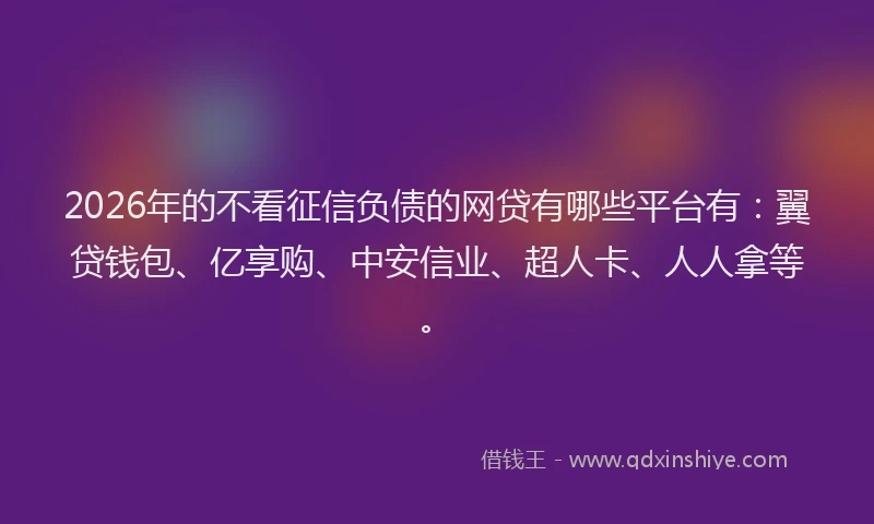 2026年的不看征信负债的网贷有哪些平台有：翼贷钱包、亿享购、中安信业、超人卡、人人拿等。
