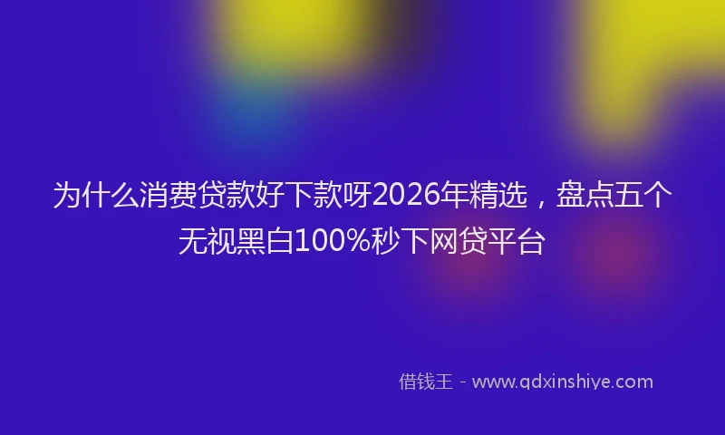 为什么消费贷款好下款呀2026年精选，盘点五个无视黑白100%秒下网贷平台