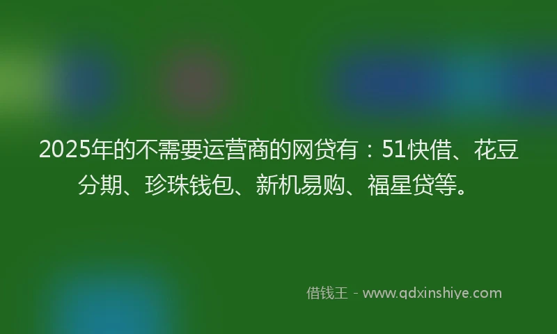 2025年的不需要运营商的网贷有：51快借、花豆分期、珍珠钱包、新机易购、福星贷等。