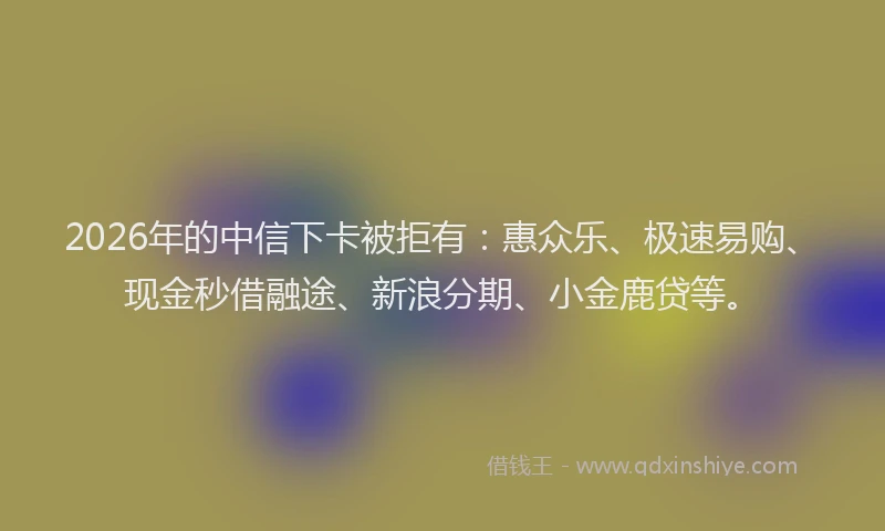 2026年的中信下卡被拒有:惠众乐、极速易购、现金秒借融途、新浪分期、小金鹿贷等。