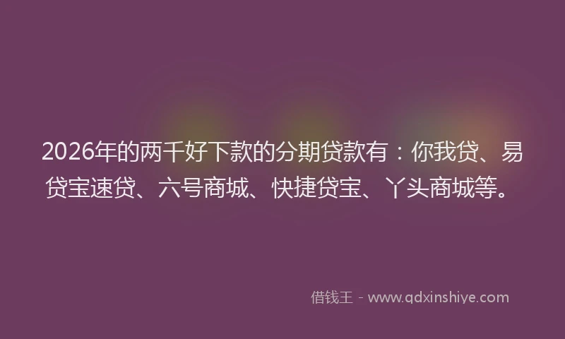 2026年的两千好下款的分期贷款有：你我贷、易贷宝速贷、六号商城、快捷贷宝、丫头商城等。