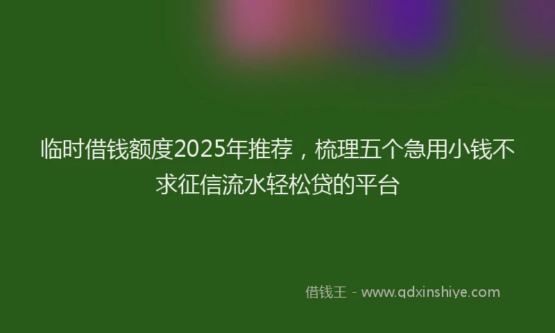临时借钱额度2025年推荐，梳理五个急用小钱不求征信流水轻松贷的平台