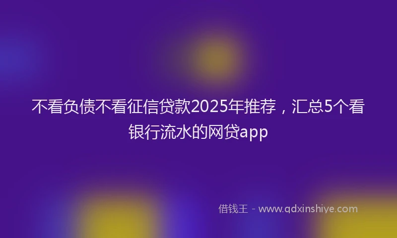 不看负债不看征信贷款2025年推荐,汇总5个看银行流水的网贷app
