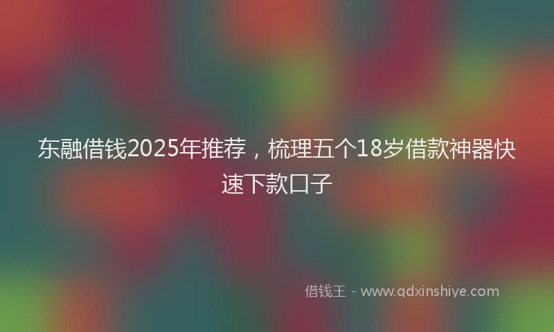 东融借钱2025年推荐,梳理五个18岁借款神器快速下款口子