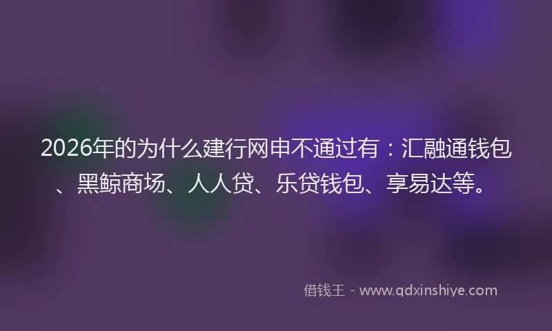 2026年的为什么建行网申不通过有：汇融通钱包、黑鲸商场、人人贷、乐贷钱包、享易达等。