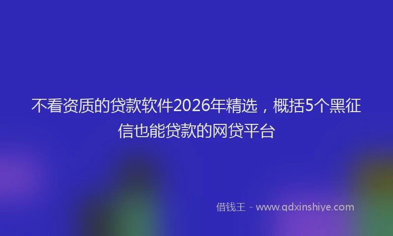 不看资质的贷款软件2026年精选，概括5个黑征信也能贷款的网贷平台