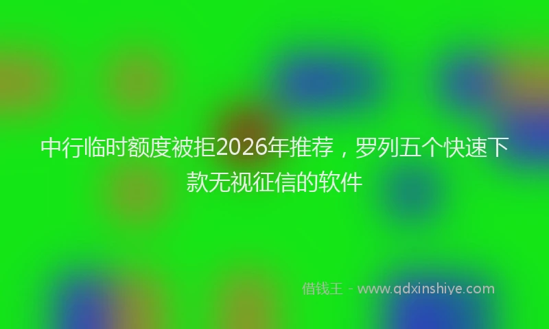 中行临时额度被拒2026年推荐,罗列五个快速下款无视征信的软件