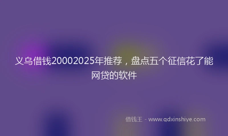 义乌借钱20002025年推荐，盘点五个征信花了能网贷的软件