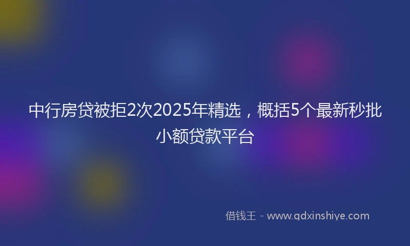 中行房贷被拒2次2025年精选，概括5个最新秒批小额贷款平台