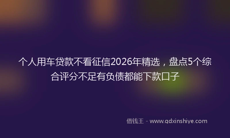 个人用车贷款不看征信2026年精选，盘点5个综合评分不足有负债都能下款口子