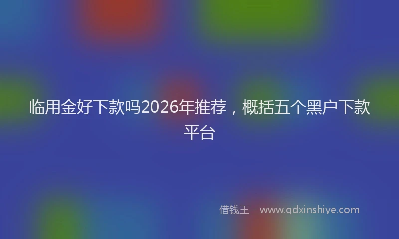 临用金好下款吗2026年推荐，概括五个黑户下款平台