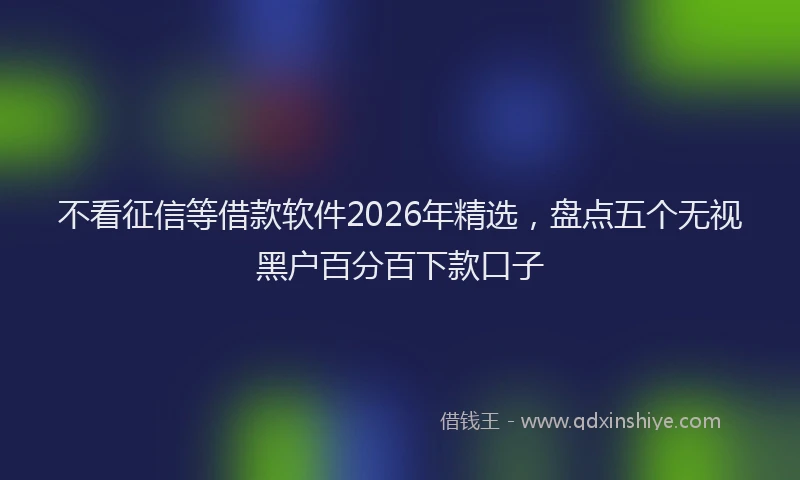 不看征信等借款软件2026年精选，盘点五个无视黑户百分百下款口子