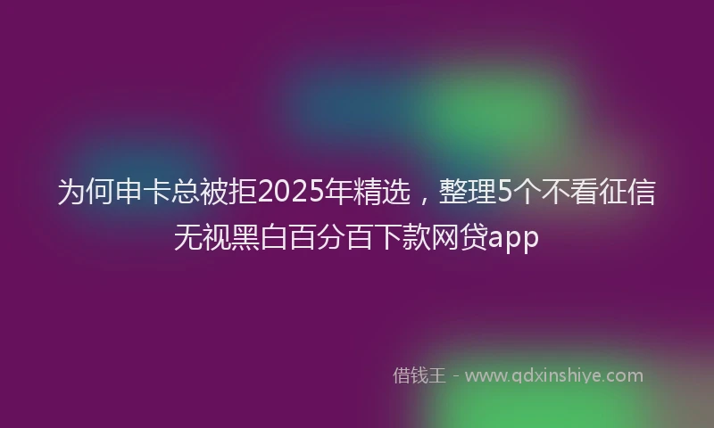 为何申卡总被拒2025年精选，整理5个不看征信无视黑白百分百下款网贷app