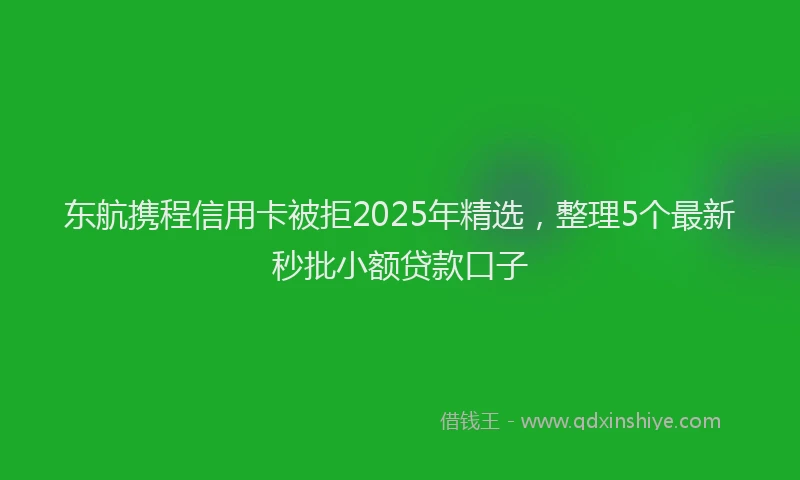 东航携程信用卡被拒2025年精选，整理5个最新秒批小额贷款口子