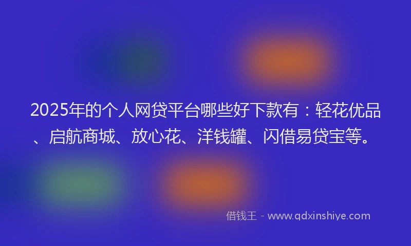 2025年的个人网贷平台哪些好下款有：轻花优品、启航商城、放心花、洋钱罐、闪借易贷宝等。