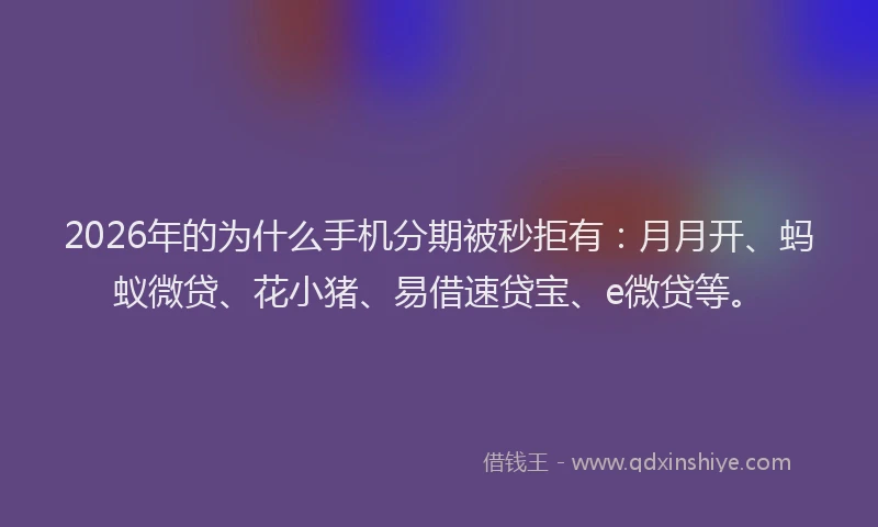 2026年的为什么手机分期被秒拒有:月月开、蚂蚁微贷、花小猪、易借速贷宝、e微贷等。