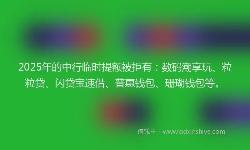 2025年的中行临时提额被拒有：数码潮享玩、粒粒贷、闪贷宝速借、普惠钱包、珊瑚钱包等。