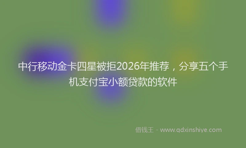 中行移动金卡四星被拒2026年推荐，分享五个手机支付宝小额贷款的软件