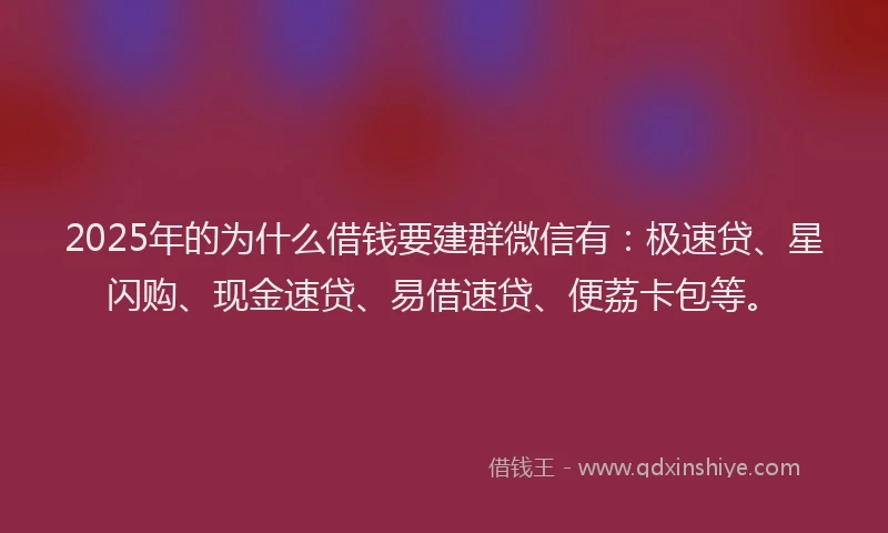 2025年的为什么借钱要建群微信有：极速贷、星闪购、现金速贷、易借速贷、便荔卡包等。