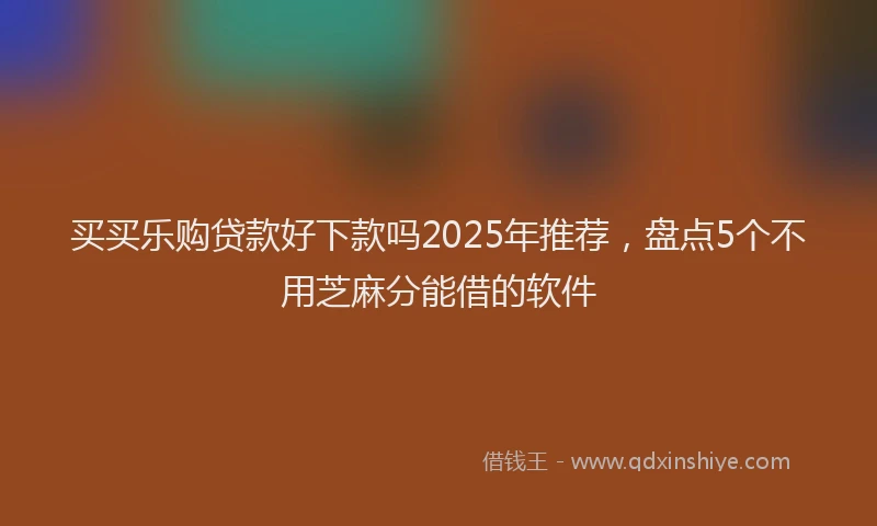 买买乐购贷款好下款吗2025年推荐，盘点5个不用芝麻分能借的软件