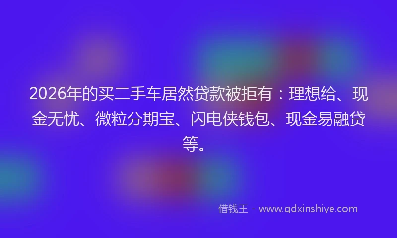 2026年的买二手车居然贷款被拒有：理想给、现金无忧、微粒分期宝、闪电侠钱包、现金易融贷等。