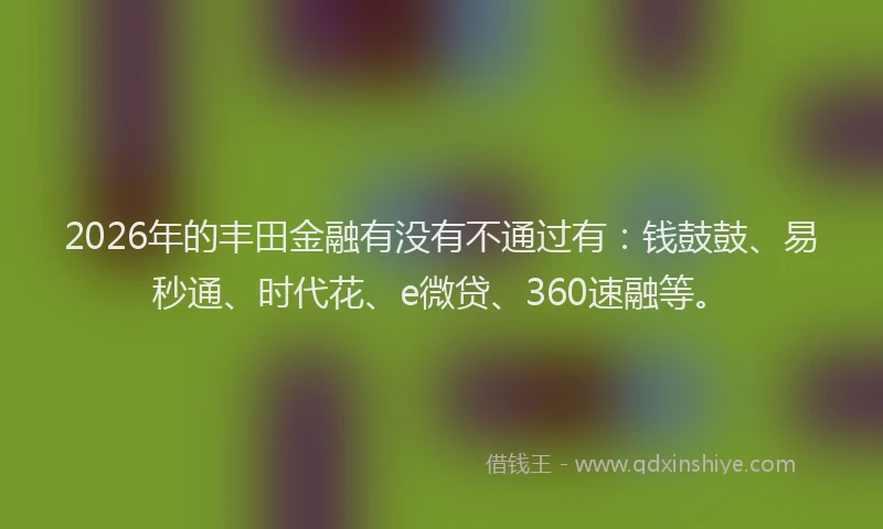 2026年的丰田金融有没有不通过有：钱鼓鼓、易秒通、时代花、e微贷、360速融等。