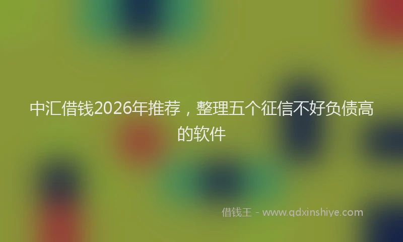中汇借钱2026年推荐,整理五个征信不好负债高的软件