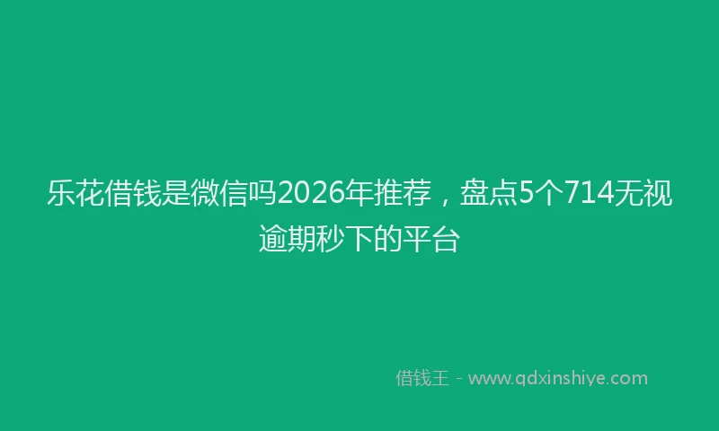 乐花借钱是微信吗2026年推荐，盘点5个714无视逾期秒下的平台