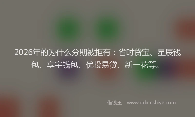 2026年的为什么分期被拒有：省时贷宝、星辰钱包、享宇钱包、优投易贷、新一花等。