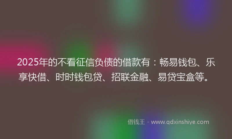 2025年的不看征信负债的借款有:畅易钱包、乐享快借、时时钱包贷、招联金融、易贷宝盒等。