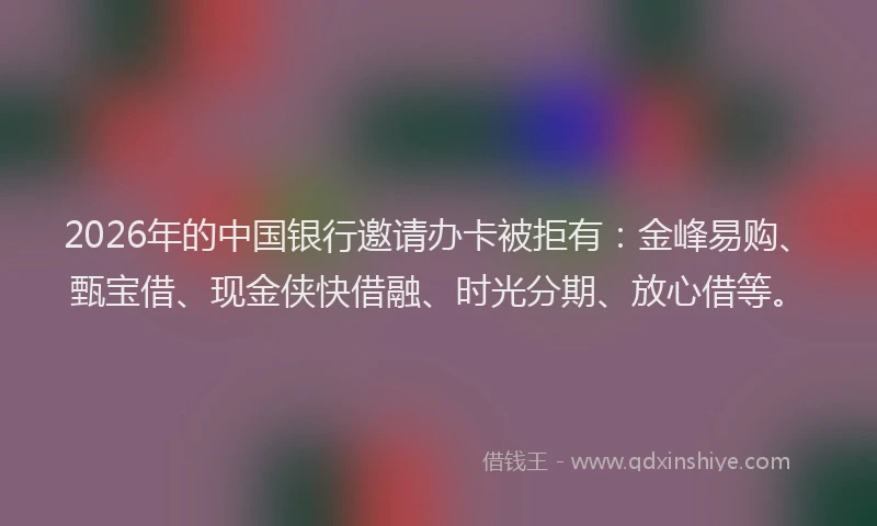 2026年的中国银行邀请办卡被拒有：金峰易购、甄宝借、现金侠快借融、时光分期、放心借等。