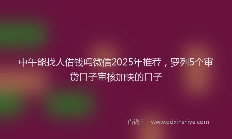 中午能找人借钱吗微信2025年推荐，罗列5个审贷口子审核加快的口子