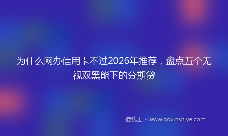 为什么网办信用卡不过2026年推荐，盘点五个无视双黑能下的分期贷