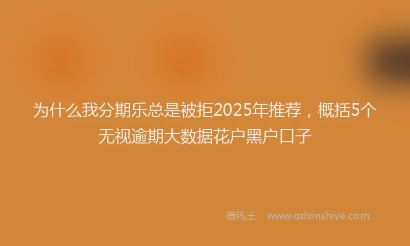 为什么我分期乐总是被拒2025年推荐，概括5个无视逾期大数据花户黑户口子