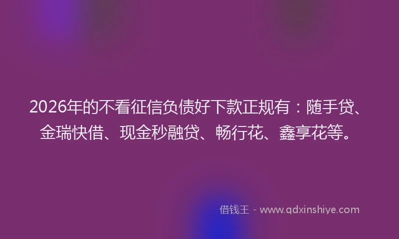 2026年的不看征信负债好下款正规有:随手贷、金瑞快借、现金秒融贷、畅行花、鑫享花等。