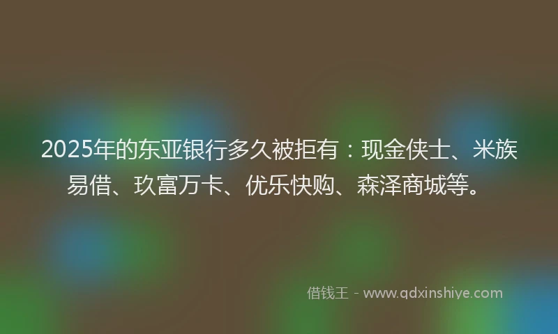 2025年的东亚银行多久被拒有：现金侠士、米族易借、玖富万卡、优乐快购、森泽商城等。
