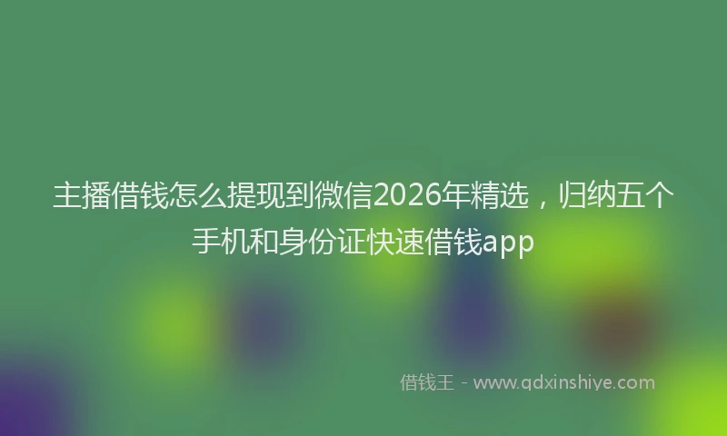 主播借钱怎么提现到微信2026年精选，归纳五个手机和身份证快速借钱app