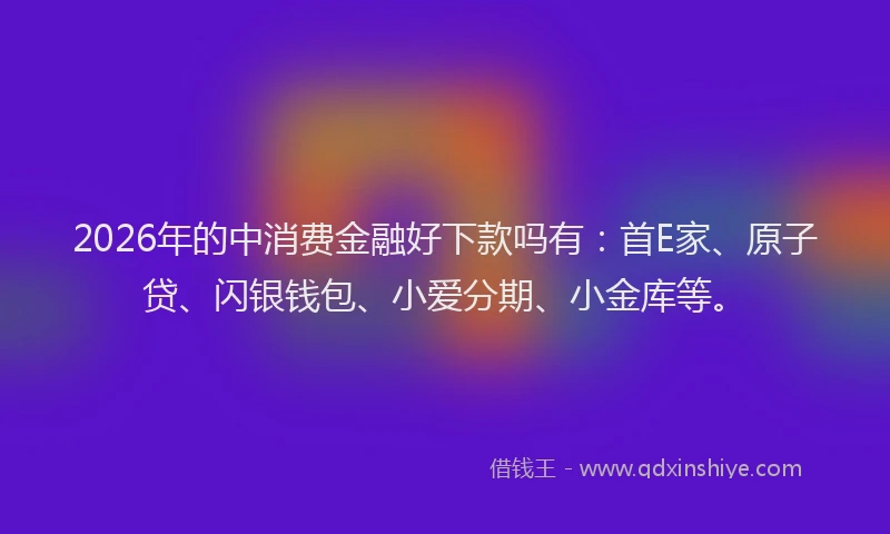2026年的中消费金融好下款吗有：首E家、原子贷、闪银钱包、小爱分期、小金库等。