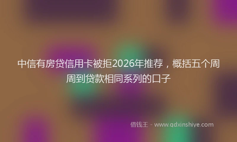 中信有房贷信用卡被拒2026年推荐，概括五个周周到贷款相同系列的口子